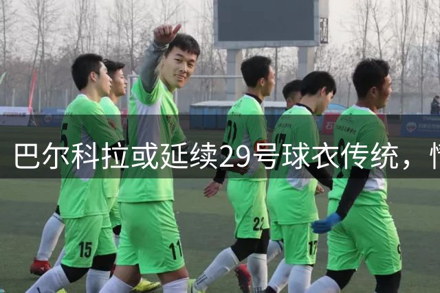 巴尔科拉或延续29号球衣传统，情怀源于《FIFA》游戏